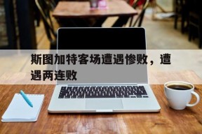 金年会官方入口-关于斯图加特客场遭遇惨败，遭遇两连败的信息
