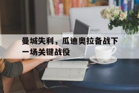 金年会入口-曼城失利，瓜迪奥拉备战下一场关键战役