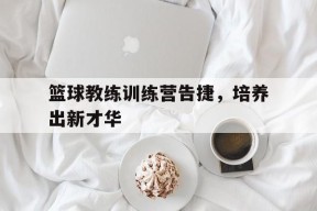 金年会共享联赛-关于篮球教练训练营告捷，培养出新才华的信息