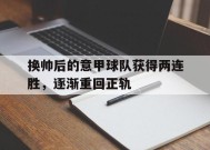 金年会官方入口-换帅后的意甲球队获得两连胜，逐渐重回正轨(意甲换人新规)