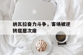 金年会官方网站-纳瓦拉奋力斗争，客场被逆转屈居次席