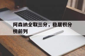 金年会官方网站-阿森纳全取三分，稳居积分榜前列(阿森纳 积分)