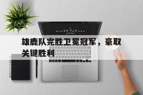 金年会官方入口-雄鹿队完胜卫冕冠军，豪取关键胜利(雄鹿队完胜卫冕冠军,豪取关键胜利了吗)