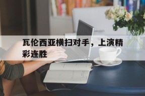金年会共享联赛-瓦伦西亚横扫对手,上演精彩连胜的是谁