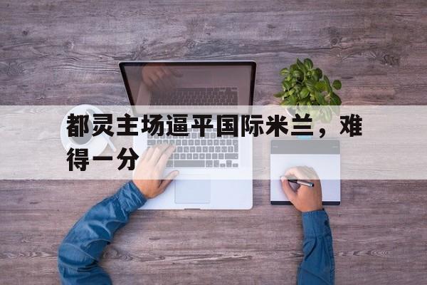 都灵主场逼平国际米兰，难得一分的简单介绍