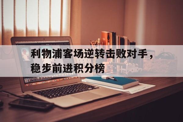 利物浦客场逆转击败对手,稳步前进积分榜的简单介绍 利物浦客场逆转击败对手,稳步前进积分榜的简单介绍